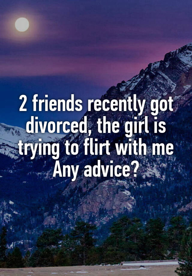 2 friends recently got divorced, the girl is trying to flirt with me
Any advice?