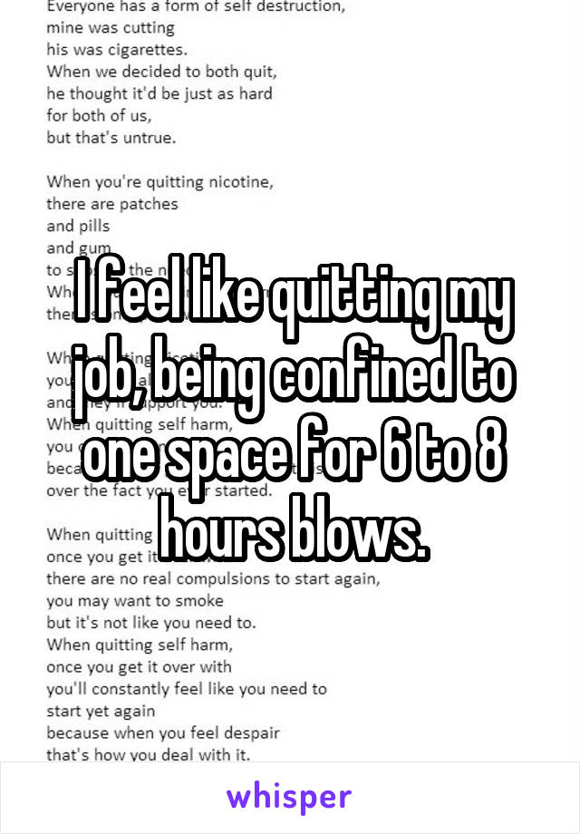 I feel like quitting my job, being confined to one space for 6 to 8 hours blows.