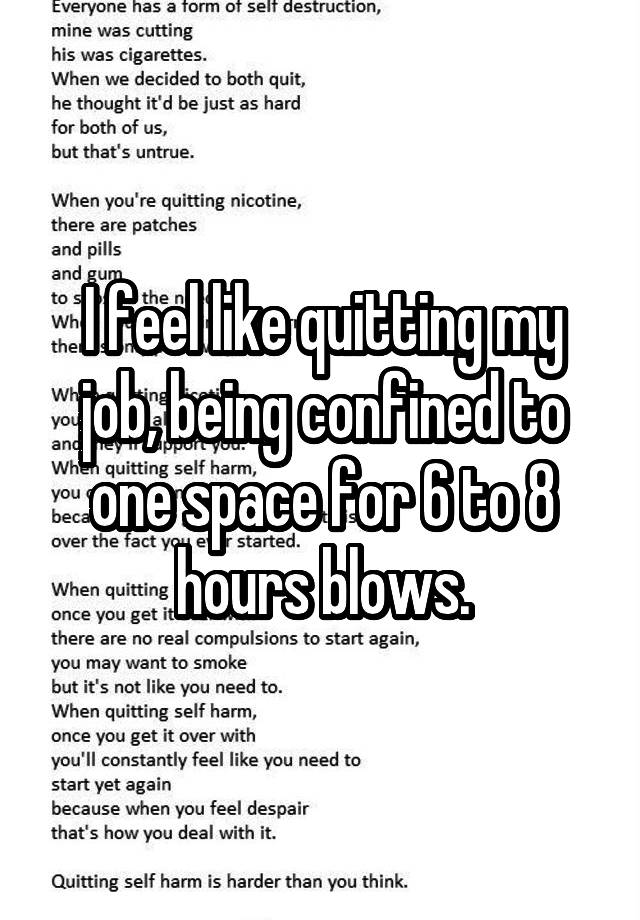 I feel like quitting my job, being confined to one space for 6 to 8 hours blows.