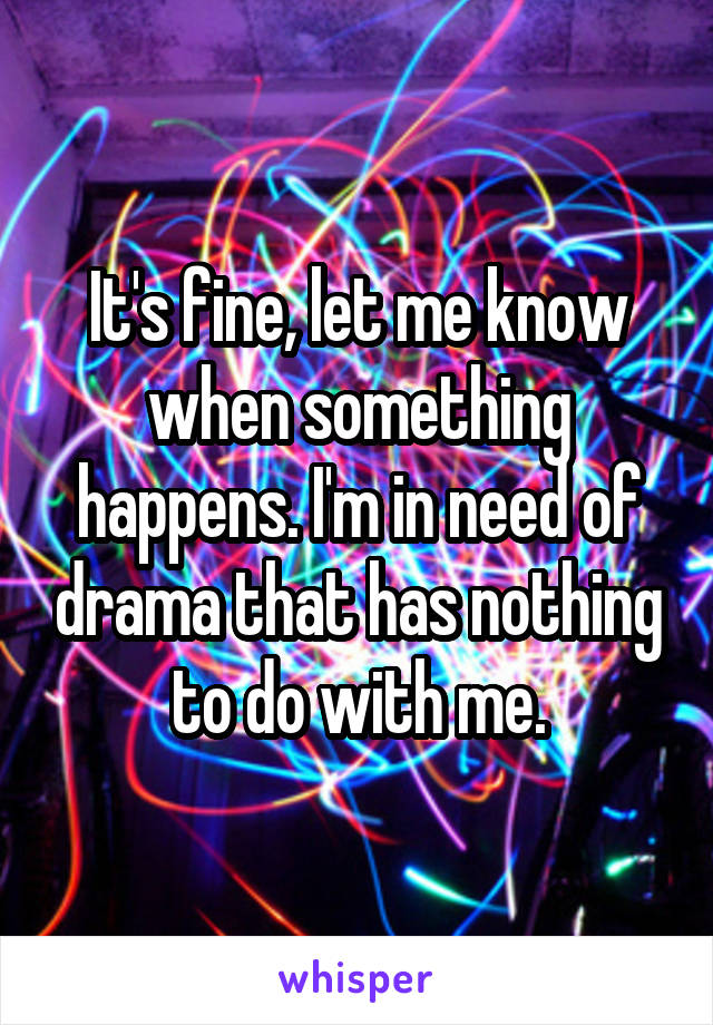 It's fine, let me know when something happens. I'm in need of drama that has nothing to do with me.