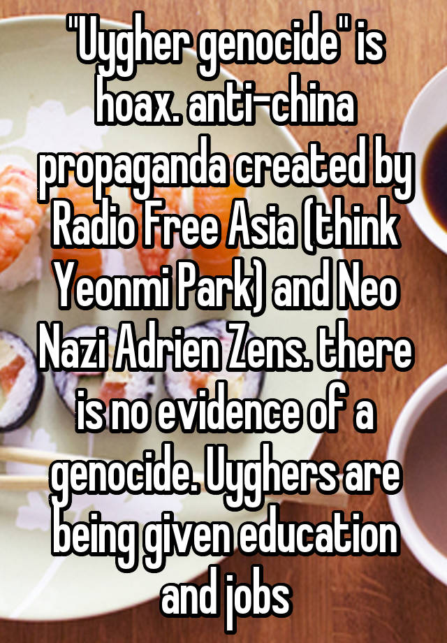 "Uygher genocide" is hoax. anti-china propaganda created by Radio Free Asia (think Yeonmi Park) and Neo Nazi Adrien Zens. there is no evidence of a genocide. Uyghers are being given education and jobs