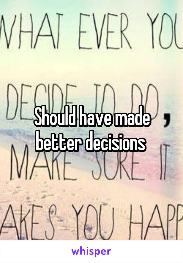 Should have made better decisions 