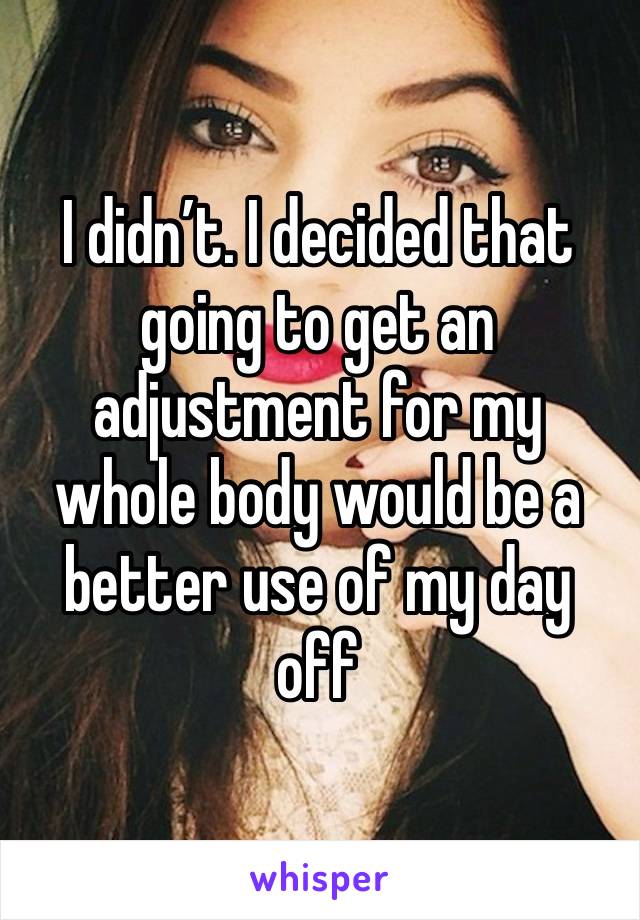 I didn’t. I decided that going to get an adjustment for my whole body would be a better use of my day off 