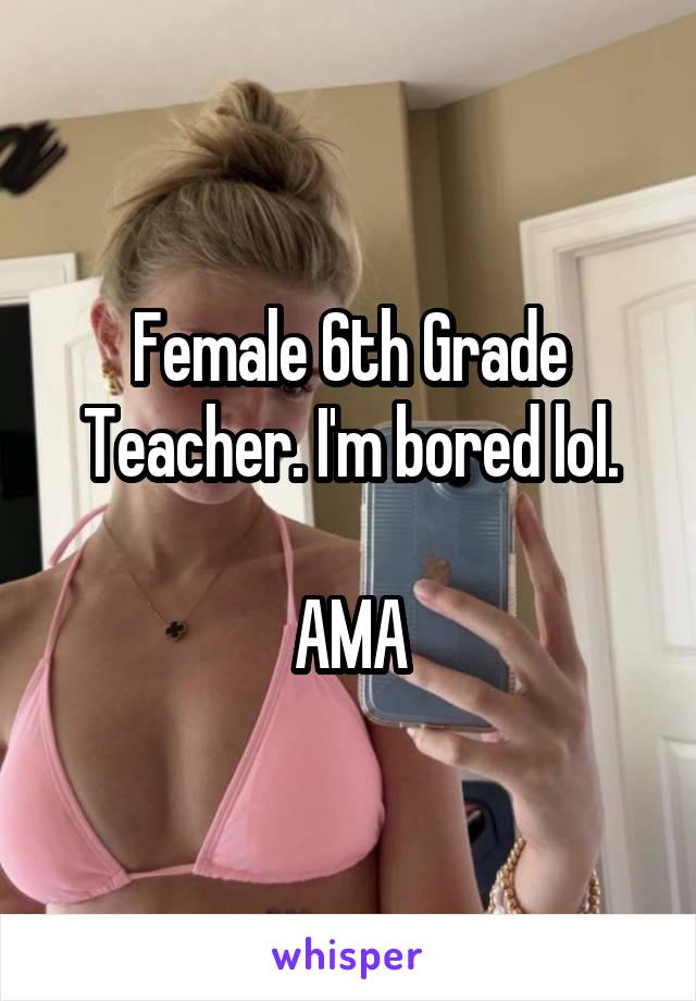 Female 6th Grade Teacher. I'm bored lol.

AMA