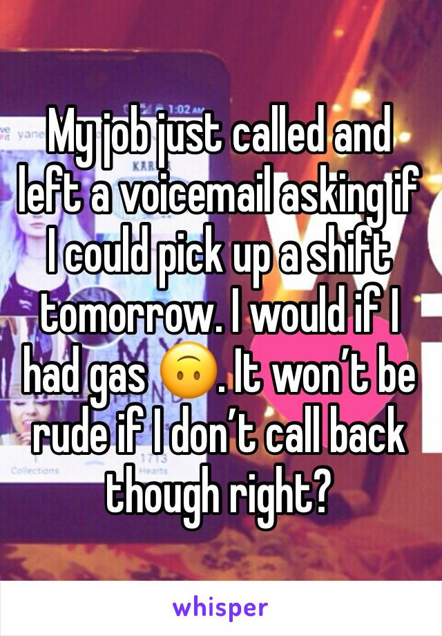 My job just called and left a voicemail asking if I could pick up a shift tomorrow. I would if I had gas 🙃. It won’t be rude if I don’t call back though right?