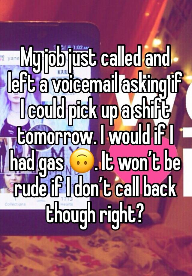 My job just called and left a voicemail asking if I could pick up a shift tomorrow. I would if I had gas 🙃. It won’t be rude if I don’t call back though right?