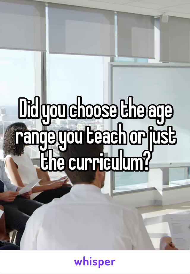 Did you choose the age range you teach or just the curriculum?