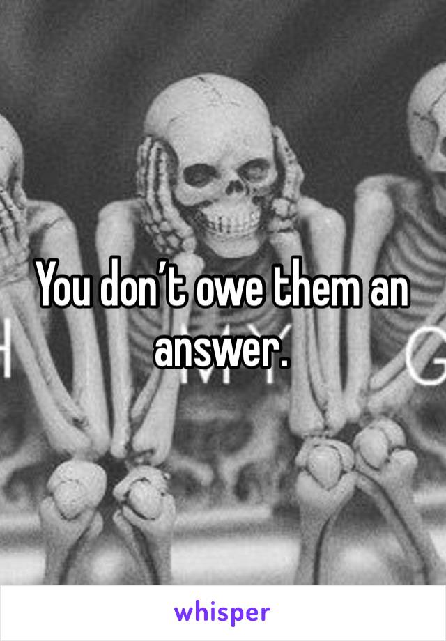 You don’t owe them an answer. 