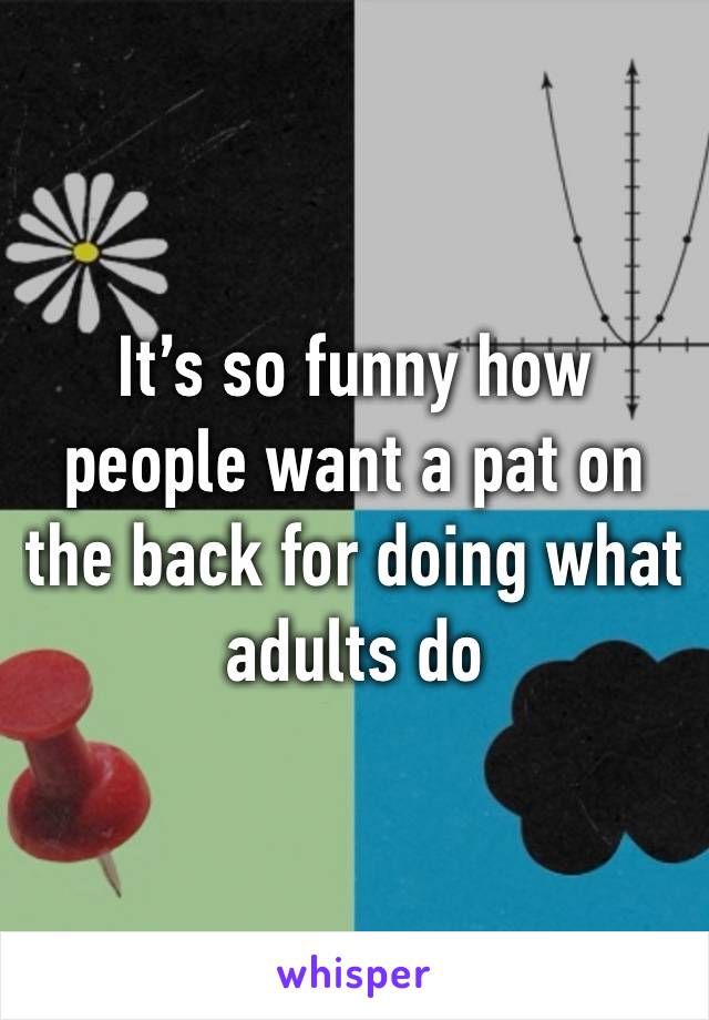 It’s so funny how people want a pat on the back for doing what adults do 