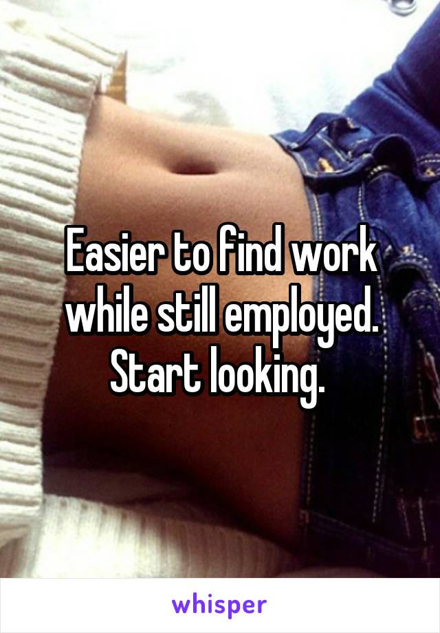 Easier to find work while still employed. Start looking. 