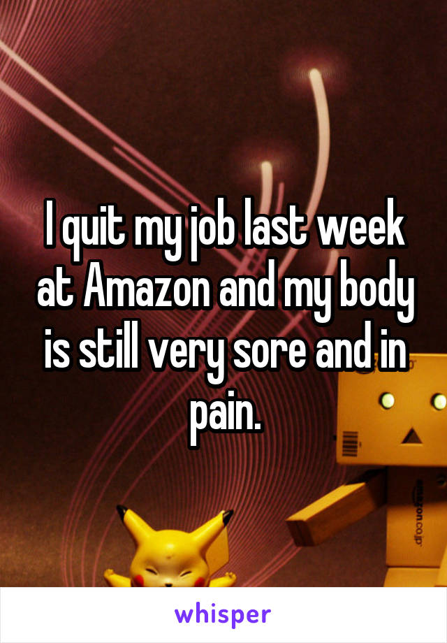 I quit my job last week at Amazon and my body is still very sore and in pain.