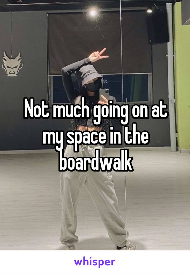 Not much going on at my space in the boardwalk