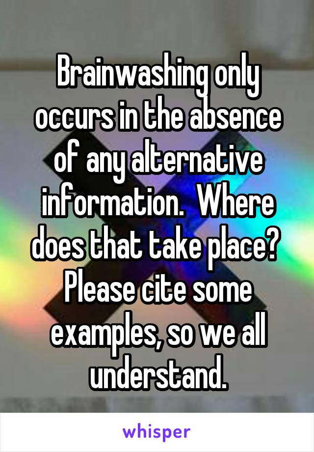 Brainwashing only occurs in the absence of any alternative information.  Where does that take place?  Please cite some examples, so we all understand.