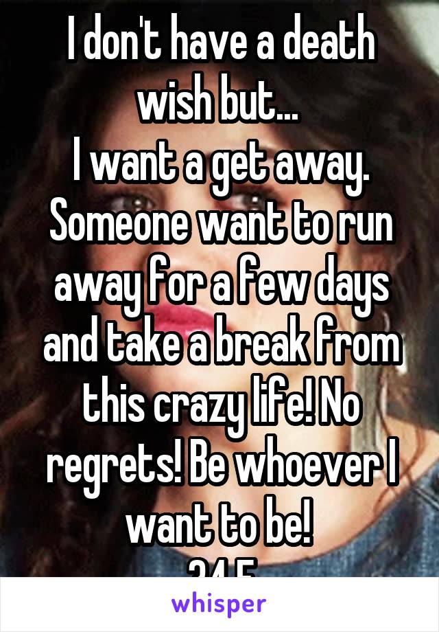 I don't have a death wish but... 
I want a get away. Someone want to run away for a few days and take a break from this crazy life! No regrets! Be whoever I want to be! 
34 F