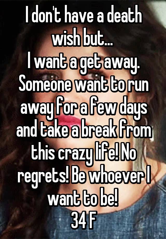 I don't have a death wish but... 
I want a get away. Someone want to run away for a few days and take a break from this crazy life! No regrets! Be whoever I want to be! 
34 F