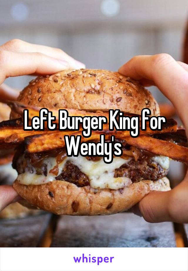 Left Burger King for Wendy's 