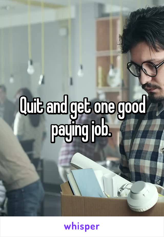 Quit and get one good paying job. 