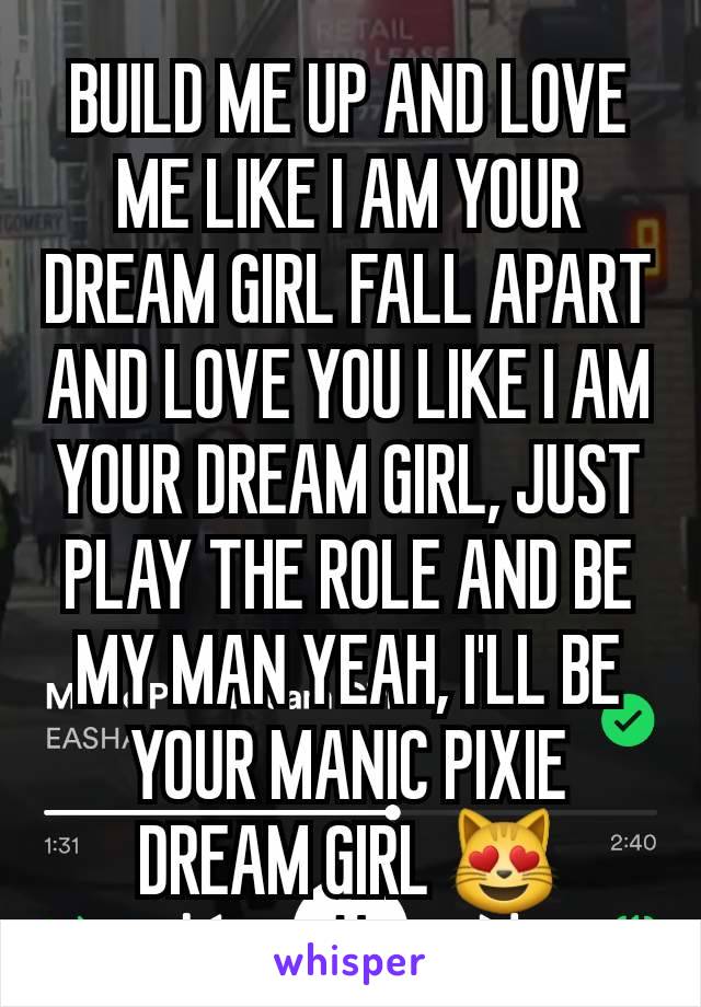 BUILD ME UP AND LOVE ME LIKE I AM YOUR DREAM GIRL FALL APART AND LOVE YOU LIKE I AM YOUR DREAM GIRL, JUST PLAY THE ROLE AND BE MY MAN YEAH, I'LL BE YOUR MANIC PIXIE DREAM GIRL 😻