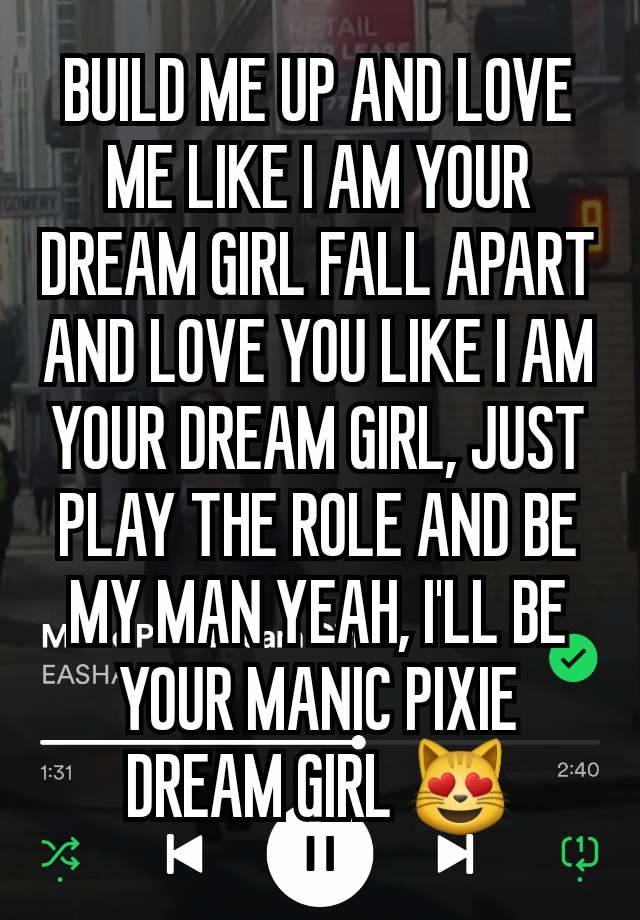 BUILD ME UP AND LOVE ME LIKE I AM YOUR DREAM GIRL FALL APART AND LOVE YOU LIKE I AM YOUR DREAM GIRL, JUST PLAY THE ROLE AND BE MY MAN YEAH, I'LL BE YOUR MANIC PIXIE DREAM GIRL 😻