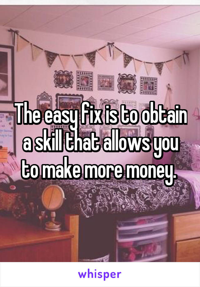 The easy fix is to obtain a skill that allows you to make more money. 