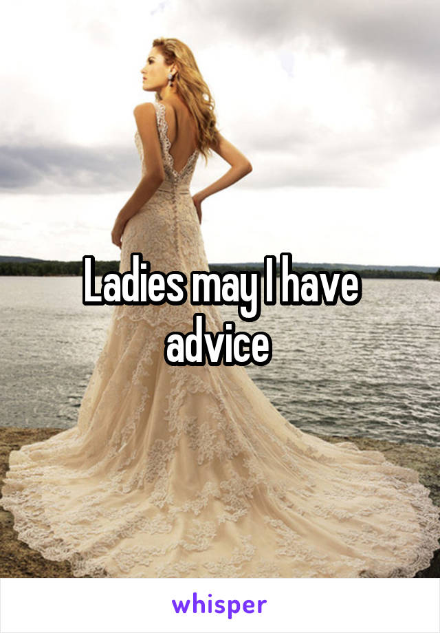 Ladies may I have advice 