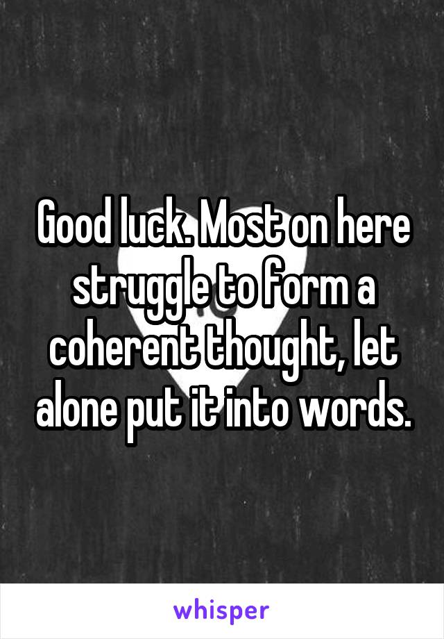 Good luck. Most on here struggle to form a coherent thought, let alone put it into words.