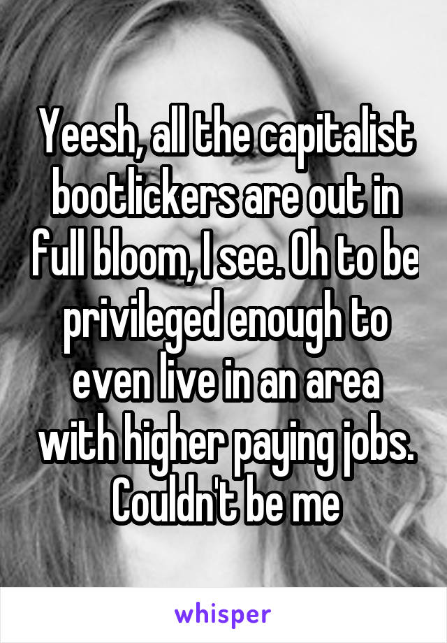 Yeesh, all the capitalist bootlickers are out in full bloom, I see. Oh to be privileged enough to even live in an area with higher paying jobs. Couldn't be me