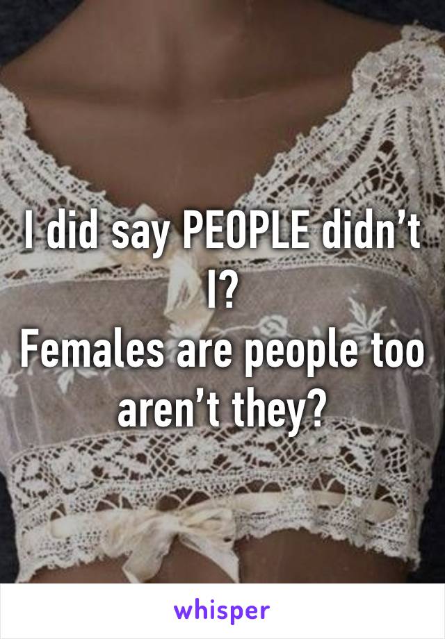 I did say PEOPLE didn’t I?
Females are people too aren’t they?