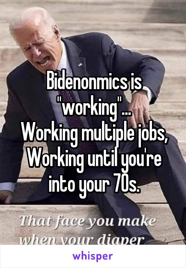 Bidenonmics is "working"...
Working multiple jobs,
Working until you're into your 70s.