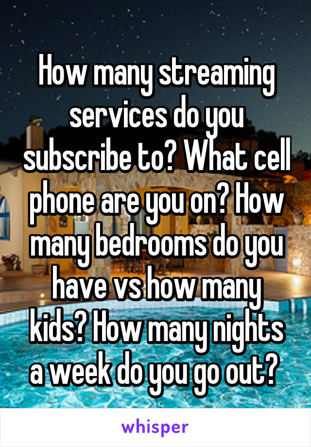 How many streaming services do you subscribe to? What cell phone are you on? How many bedrooms do you have vs how many kids? How many nights a week do you go out? 