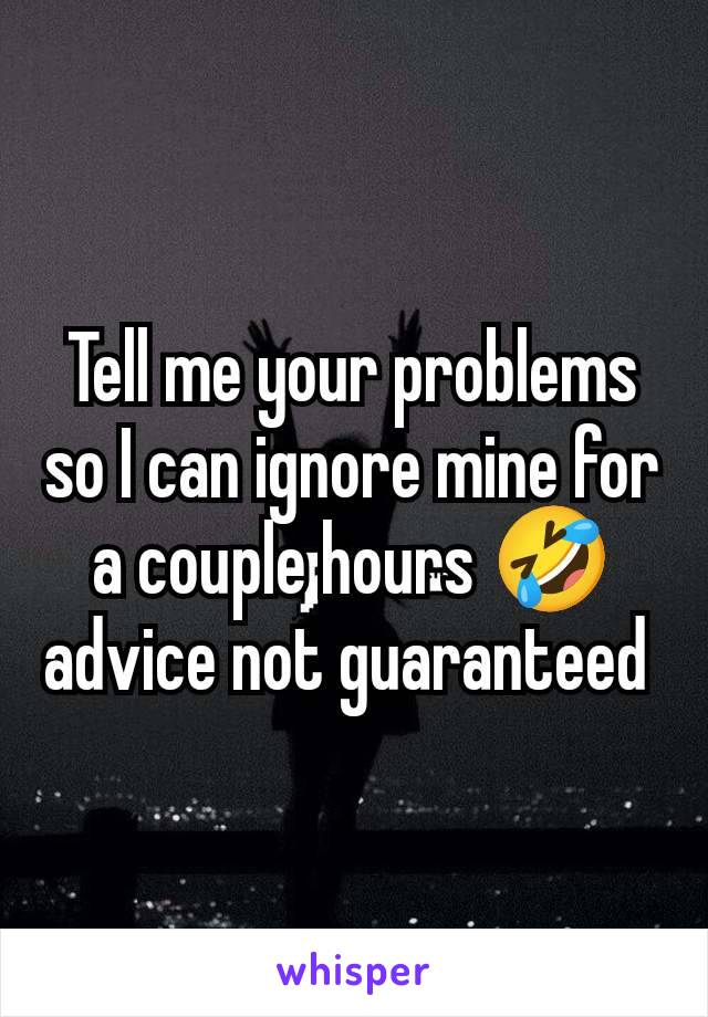 Tell me your problems so I can ignore mine for a couple hours 🤣 advice not guaranteed 