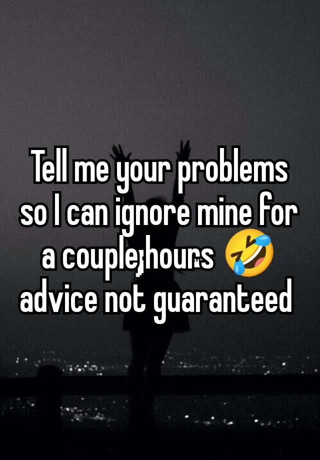 Tell me your problems so I can ignore mine for a couple hours 🤣 advice not guaranteed 