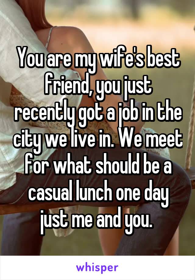 You are my wife's best friend, you just recently got a job in the city we live in. We meet for what should be a casual lunch one day just me and you. 