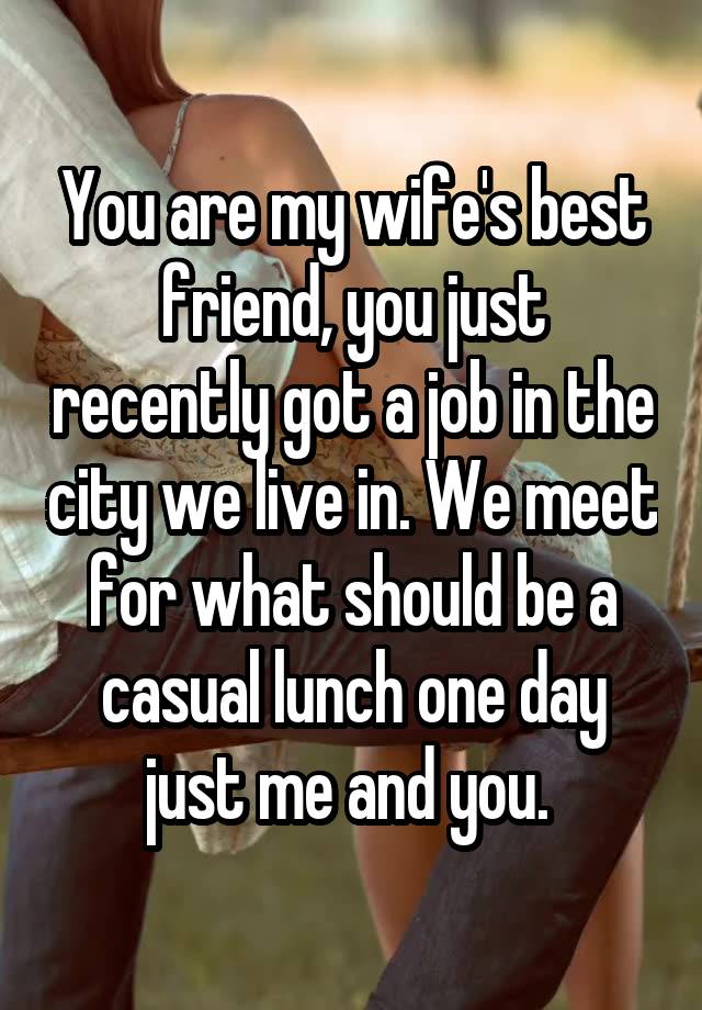 You are my wife's best friend, you just recently got a job in the city we live in. We meet for what should be a casual lunch one day just me and you. 