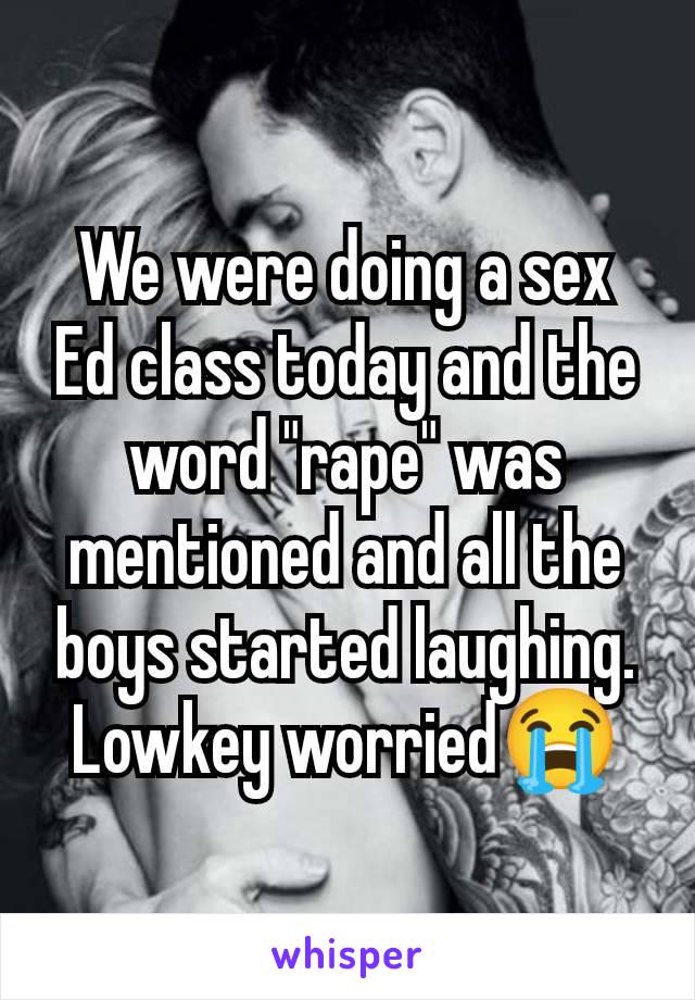 We were doing a sex Ed class today and the word "rape" was mentioned and all the boys started laughing. Lowkey worried😭