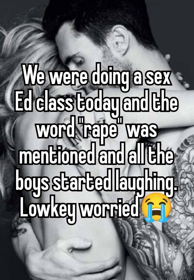 We were doing a sex Ed class today and the word "rape" was mentioned and all the boys started laughing. Lowkey worried😭