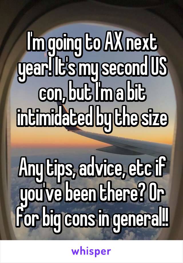 I'm going to AX next year! It's my second US con, but I'm a bit intimidated by the size

Any tips, advice, etc if you've been there? Or for big cons in general!!