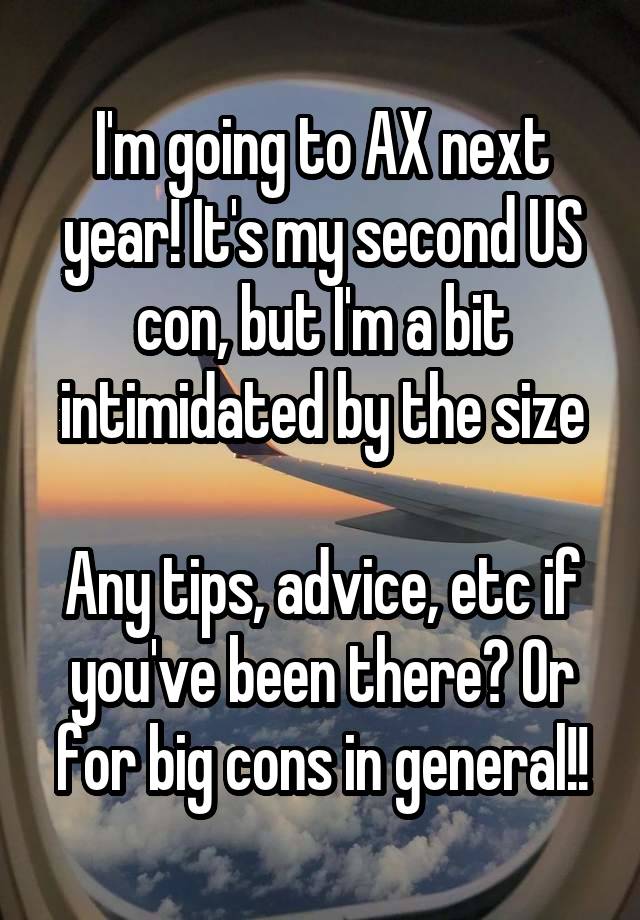 I'm going to AX next year! It's my second US con, but I'm a bit intimidated by the size

Any tips, advice, etc if you've been there? Or for big cons in general!!