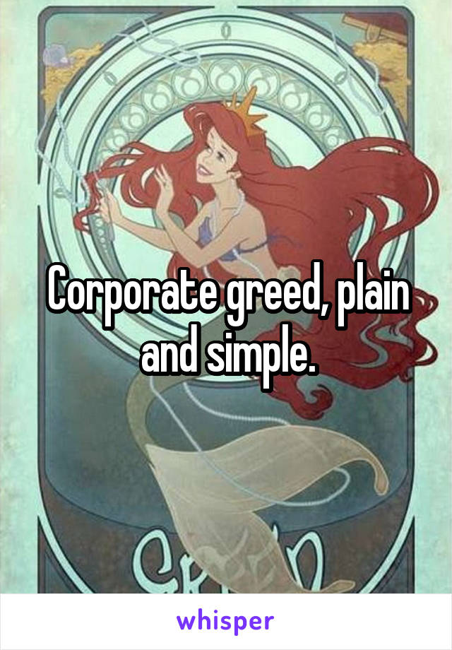 Corporate greed, plain and simple.