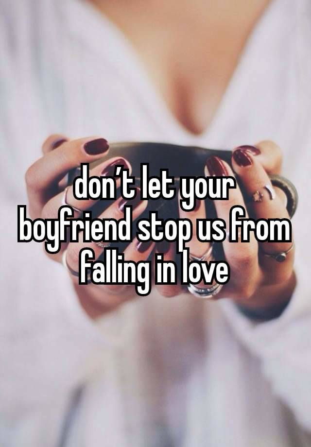 don’t let your boyfriend stop us from falling in love