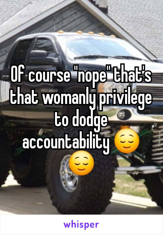 Of course "nope" that's that womanly privilege to dodge accountability 😌😌