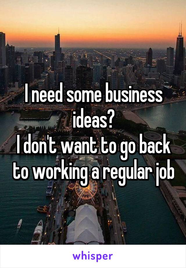 I need some business ideas?
I don't want to go back to working a regular job