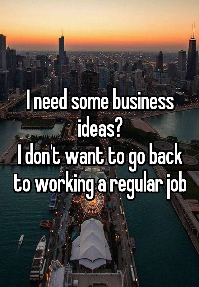 I need some business ideas?
I don't want to go back to working a regular job