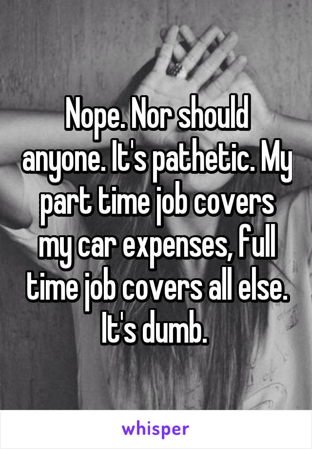 Nope. Nor should anyone. It's pathetic. My part time job covers my car expenses, full time job covers all else. It's dumb. 