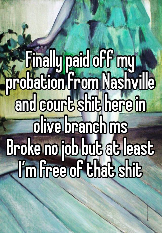 Finally paid off my probation from Nashville and court shit here in olive branch ms 
Broke no job but at least I’m free of that shit 