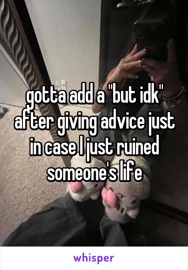 gotta add a "but idk" after giving advice just in case I just ruined someone's life