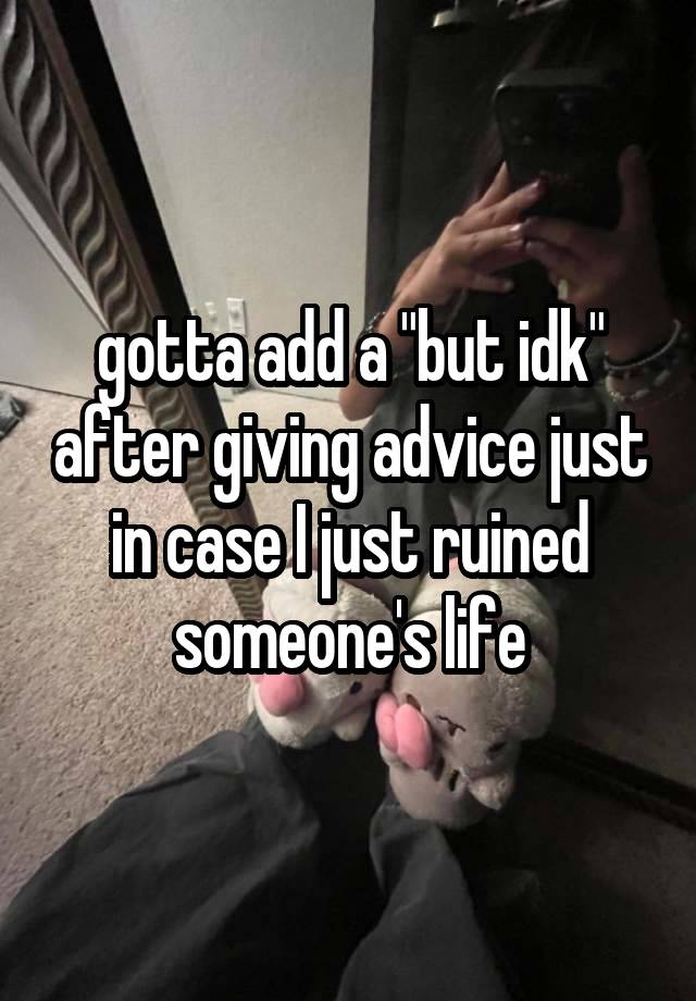 gotta add a "but idk" after giving advice just in case I just ruined someone's life