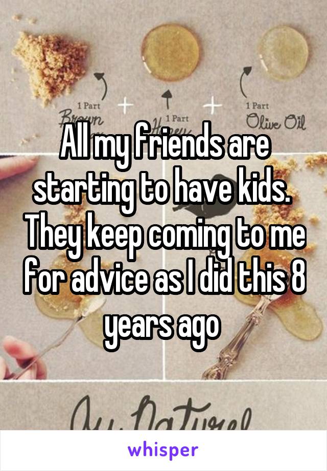 All my friends are starting to have kids.  They keep coming to me for advice as I did this 8 years ago 