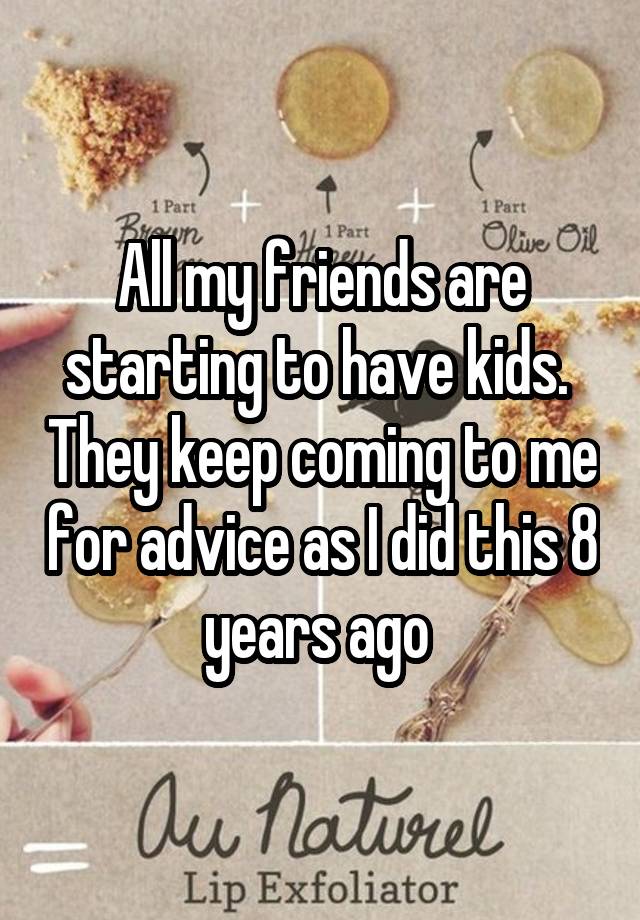 All my friends are starting to have kids.  They keep coming to me for advice as I did this 8 years ago 