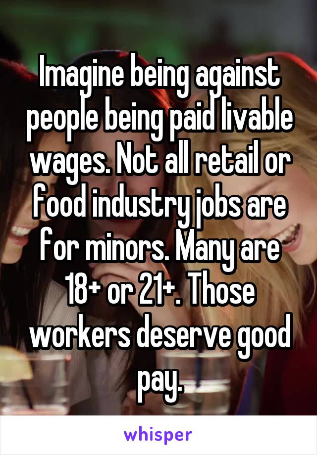 Imagine being against people being paid livable wages. Not all retail or food industry jobs are for minors. Many are 18+ or 21+. Those workers deserve good pay.